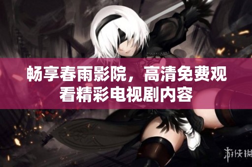 畅享春雨影院，高清免费观看精彩电视剧内容
