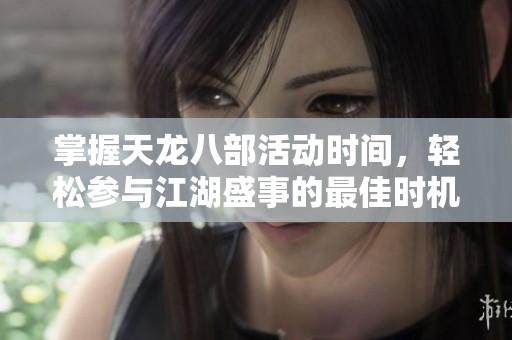 掌握天龙八部活动时间，轻松参与江湖盛事的最佳时机揭秘