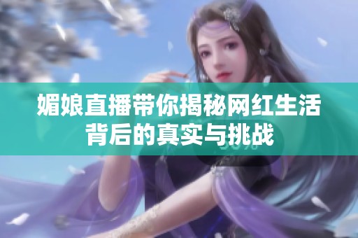 媚娘直播带你揭秘网红生活背后的真实与挑战