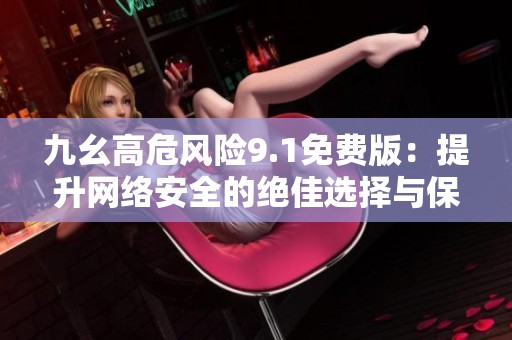 九幺高危风险9.1免费版：提升网络安全的绝佳选择与保障利器
