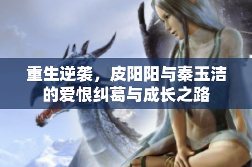 重生逆袭，皮阳阳与秦玉洁的爱恨纠葛与成长之路