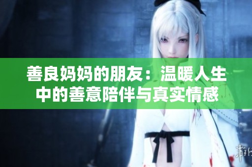 善良妈妈的朋友：温暖人生中的善意陪伴与真实情感