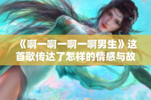 《啊一啊一啊一啊男生》这首歌传达了怎样的情感与故事？