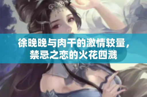 徐晚晚与肉干的激情较量，禁忌之恋的火花四溅