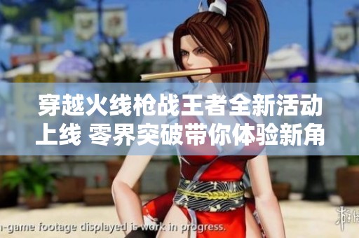 穿越火线枪战王者全新活动上线 零界突破带你体验新角色零-新生的刺激战斗