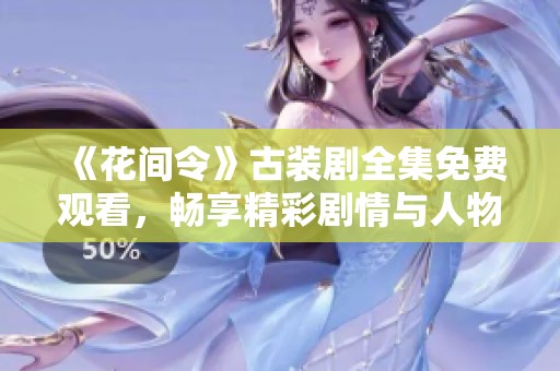 《花间令》古装剧全集免费观看，畅享精彩剧情与人物朗诵