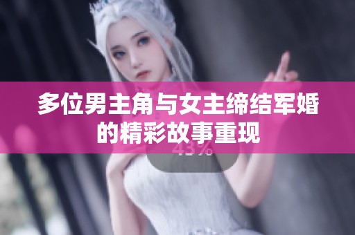 多位男主角与女主缔结军婚的精彩故事重现