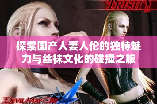 探索国产人妻人伦的独特魅力与丝袜文化的碰撞之旅