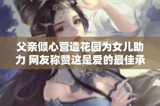 父亲倾心营造花园为女儿助力 网友称赞这是爱的最佳承诺