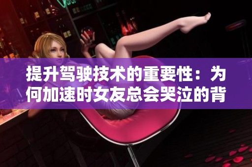 提升驾驶技术的重要性：为何加速时女友总会哭泣的背后原因解析
