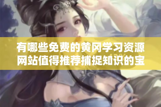 有哪些免费的黄冈学习资源网站值得推荐捕捉知识的宝库