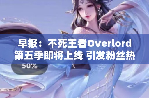 早报：不死王者Overlord第五季即将上线 引发粉丝热切期待