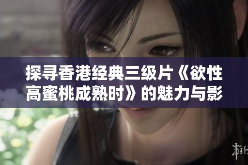 探寻香港经典三级片《欲性高蜜桃成熟时》的魅力与影响