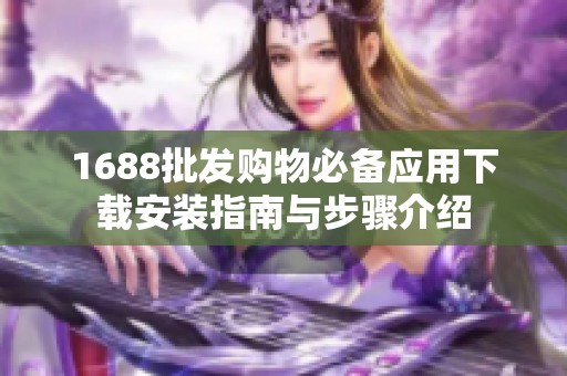 1688批发购物必备应用下载安装指南与步骤介绍