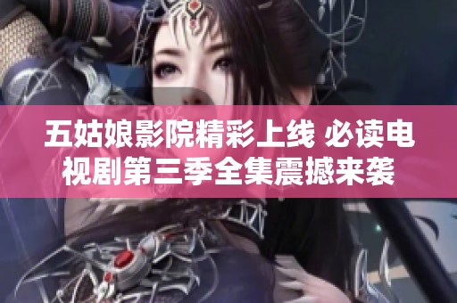 五姑娘影院精彩上线 必读电视剧第三季全集震撼来袭
