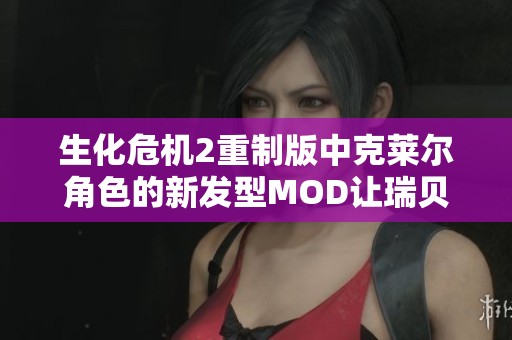 生化危机2重制版中克莱尔角色的新发型MOD让瑞贝卡重焕光彩