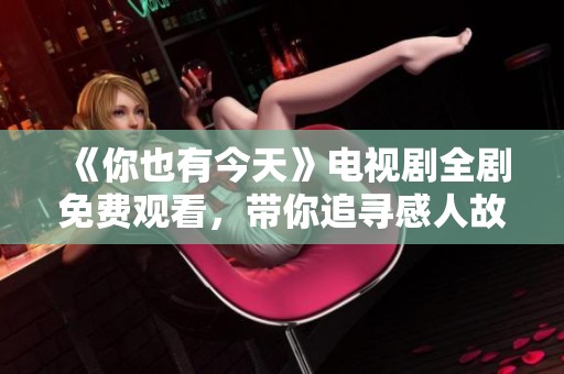 《你也有今天》电视剧全剧免费观看，带你追寻感人故事