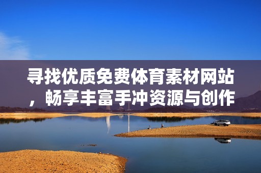 寻找优质免费体育素材网站，畅享丰富手冲资源与创作灵感