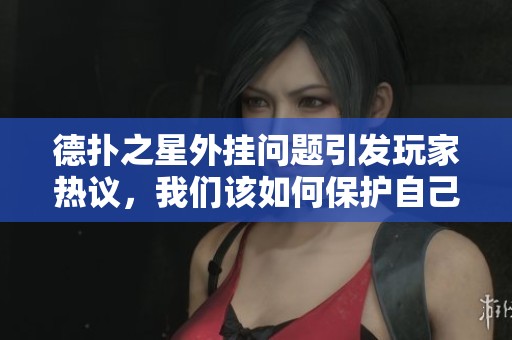 德扑之星外挂问题引发玩家热议，我们该如何保护自己的权益