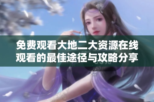 免费观看大地二大资源在线观看的最佳途径与攻略分享