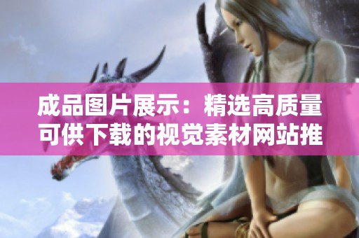 成品图片展示：精选高质量可供下载的视觉素材网站推荐