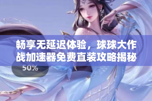 畅享无延迟体验，球球大作战加速器免费直装攻略揭秘