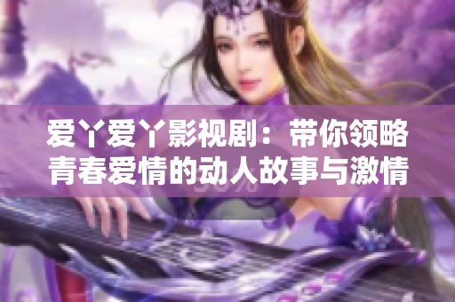 爱丫爱丫影视剧：带你领略青春爱情的动人故事与激情瞬间