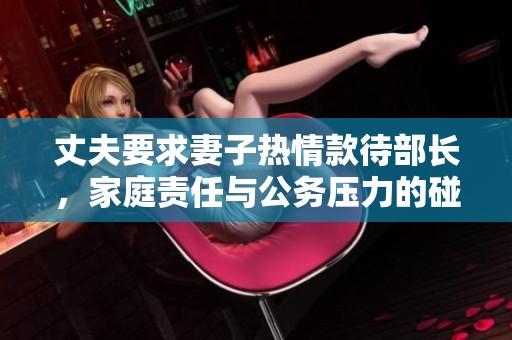丈夫要求妻子热情款待部长，家庭责任与公务压力的碰撞