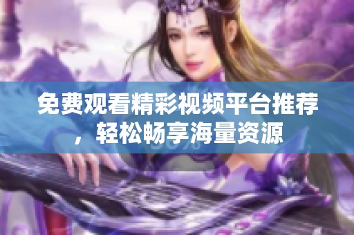 免费观看精彩视频平台推荐，轻松畅享海量资源