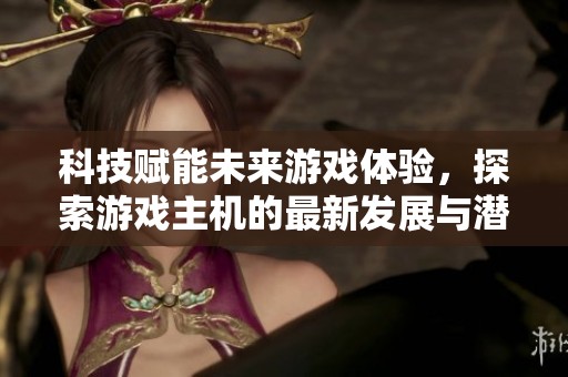 科技赋能未来游戏体验，探索游戏主机的最新发展与潜力
