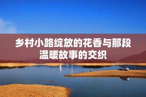 乡村小路绽放的花香与那段温暖故事的交织