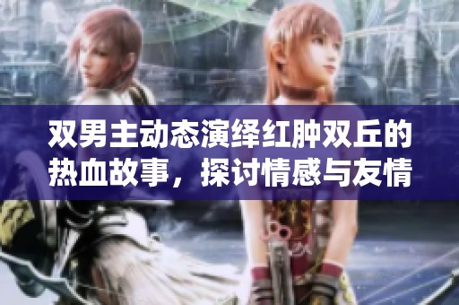 双男主动态演绎红肿双丘的热血故事，探讨情感与友情的交织