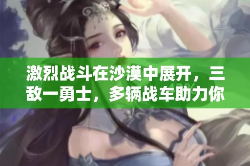 激烈战斗在沙漠中展开，三敌一勇士，多辆战车助力你赢得胜利！