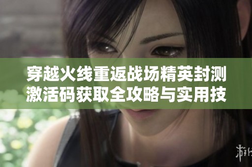 穿越火线重返战场精英封测激活码获取全攻略与实用技巧分享