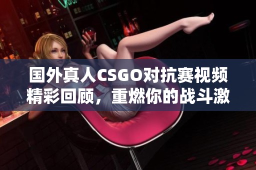 国外真人CSGO对抗赛视频精彩回顾，重燃你的战斗激情