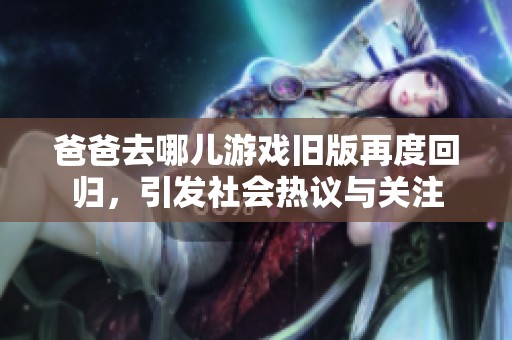 爸爸去哪儿游戏旧版再度回归，引发社会热议与关注