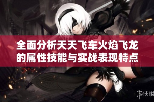 全面分析天天飞车火焰飞龙的属性技能与实战表现特点