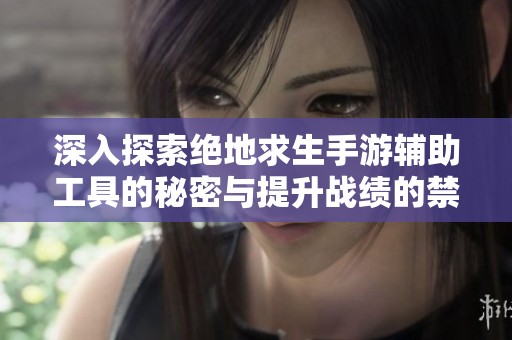 深入探索绝地求生手游辅助工具的秘密与提升战绩的禁忌技巧
