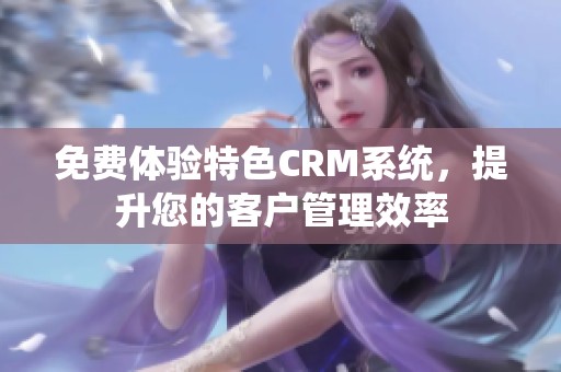 免费体验特色CRM系统，提升您的客户管理效率