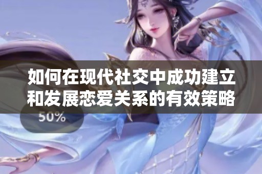 如何在现代社交中成功建立和发展恋爱关系的有效策略