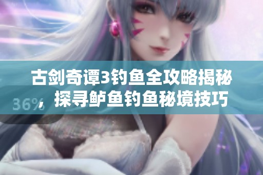 古剑奇谭3钓鱼全攻略揭秘，探寻鲈鱼钓鱼秘境技巧
