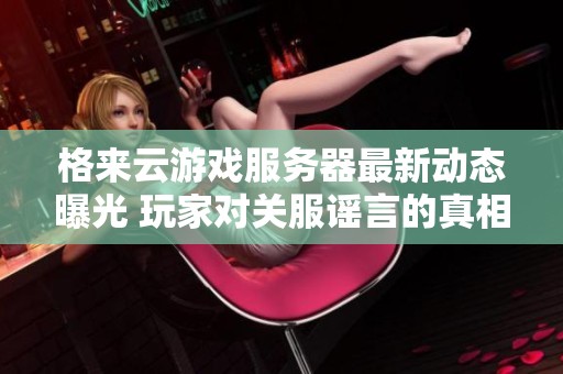 格来云游戏服务器最新动态曝光 玩家对关服谣言的真相大揭秘