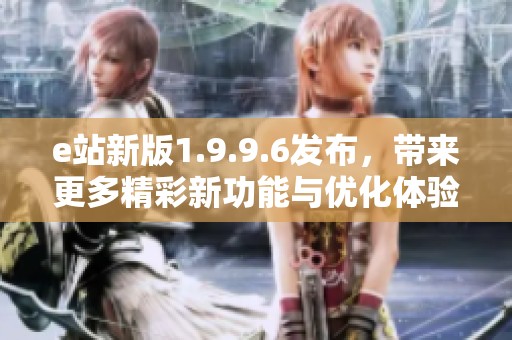 e站新版1.9.9.6发布，带来更多精彩新功能与优化体验