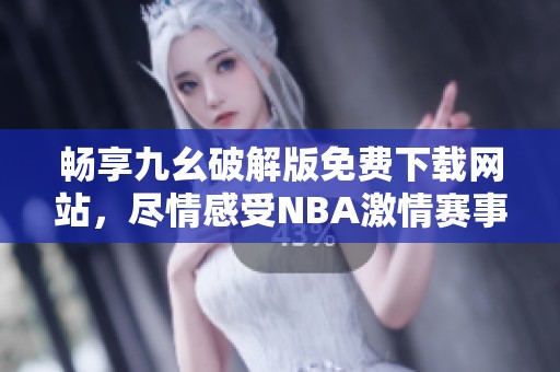 畅享九幺破解版免费下载网站，尽情感受NBA激情赛事！