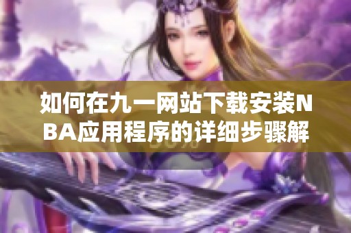 如何在九一网站下载安装NBA应用程序的详细步骤解析