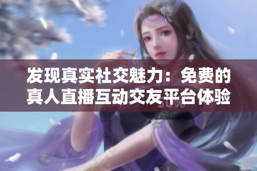 发现真实社交魅力：免费的真人直播互动交友平台体验