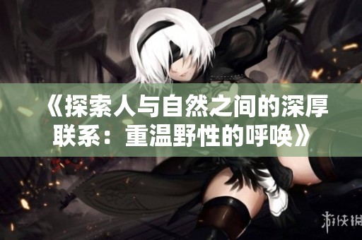 《探索人与自然之间的深厚联系：重温野性的呼唤》