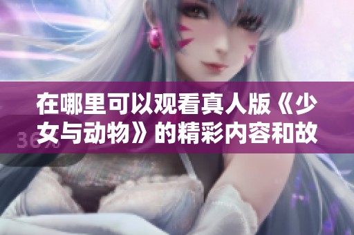 在哪里可以观看真人版《少女与动物》的精彩内容和故事呢