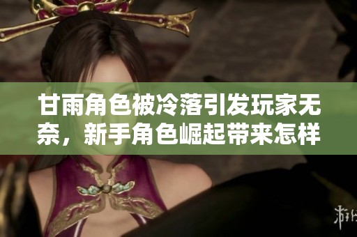 甘雨角色被冷落引发玩家无奈，新手角色崛起带来怎样的影响