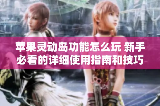 苹果灵动岛功能怎么玩 新手必看的详细使用指南和技巧揭秘